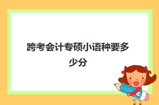 跨考会计专硕小语种要多少分(一般跨考会计专硕有什么条件)