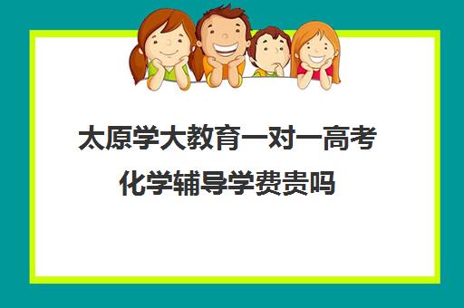 太原学大教育一对一高考化学辅导学费贵吗(学大教育高三全日制价格)