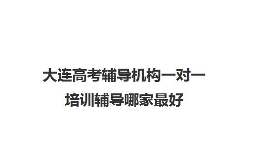 大连高考辅导机构一对一培训辅导哪家最好(大连全日制高三封闭辅导班)