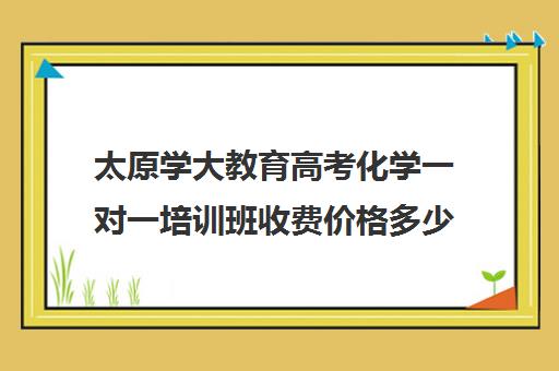 太原学大教育高考化学一对一培训班收费价格多少钱(太原家教一对一多少钱)