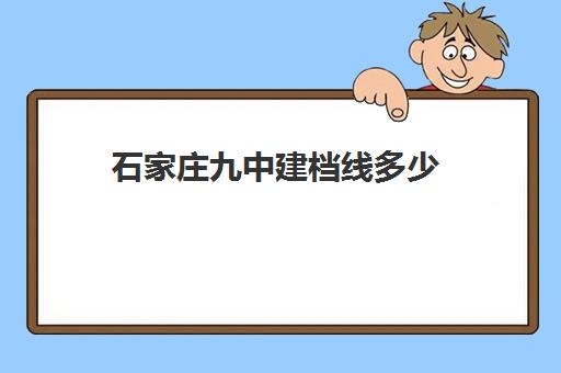 石家庄九中建档线多少(2024年石家庄普高建档线是多少)