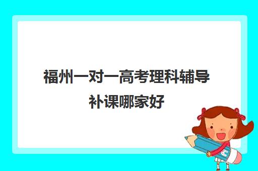 福州一对一高考理科辅导补课哪家好(1对1补课一般多少钱)