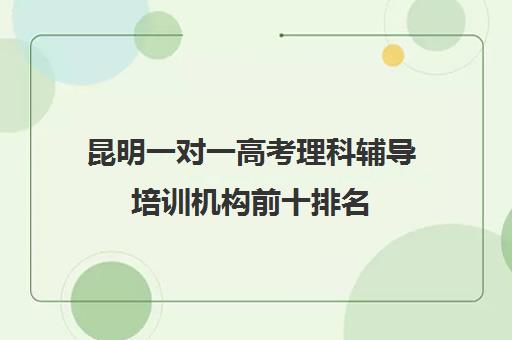 昆明一对一高考理科辅导培训机构前十排名(昆明高考补课机构排名)