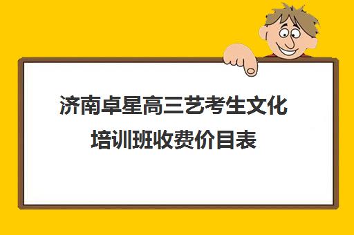 济南卓星高三艺考生文化培训班收费价目表(艺考培训班一般多少钱)