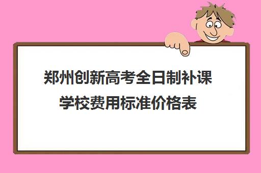 郑州创新高考全日制补课学校费用标准价格表(初中一对一补课价格)