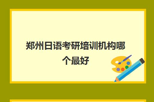 郑州日语考研培训机构哪个最好(郑州考研辅导机构排名)