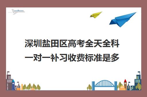 深圳盐田区高考全天全科一对一补习收费标准是多少补课多少钱一小时