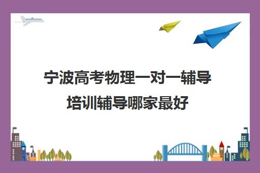 宁波高考物理一对一辅导培训辅导哪家最好(高中物理培训班哪家好)