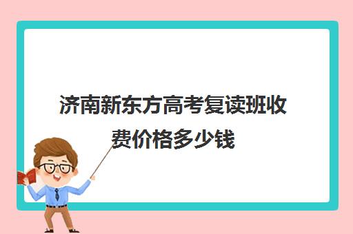 济南新东方高考复读班收费价格多少钱(山东济南排名第一的复读学校)