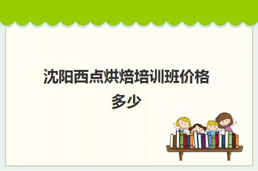 沈阳西点烘焙培训班价格多少(西点烘焙培训班费用)