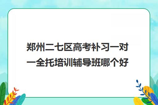 郑州二七区高考补习一对一全托培训辅导班哪个好