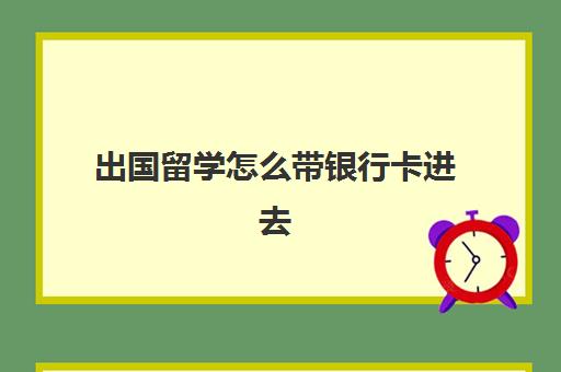 出国留学怎么带银行卡进去(出国留学办借记卡还是信用卡)