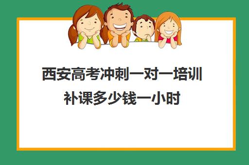 西安高考冲刺一对一培训补课多少钱一小时(高考冲刺班一般收费)