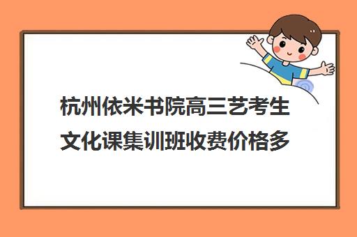 杭州依米书院高三艺考生文化课集训班收费价格多少钱(艺考生文化课分数线)