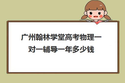 广州翰林学堂高考物理一对一辅导一年多少钱(高三辅导一对一多少钱)