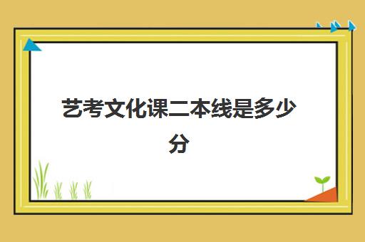 艺考文化课二本线是多少分(文化课对于艺考生的重要)