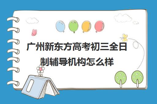 广州新东方高考初三全日制辅导机构怎么样(广州新东方教育培训机构地址)