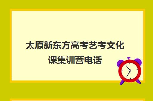 太原新东方高考艺考文化课集训营电话(太原高三培训机构排名)