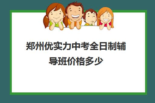 郑州优实力中考全日制辅导班价格多少(郑州一对一辅导机构哪个好)