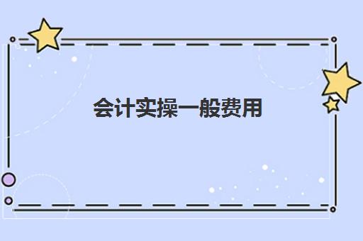 会计实操一般费用(学会计的费用大概是多少)