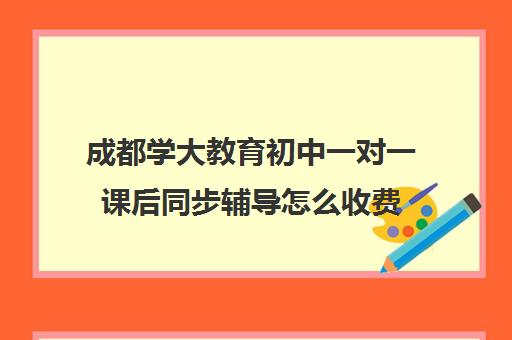 成都学大教育初中一对一课后同步辅导怎么收费(一对一语文如何辅导)