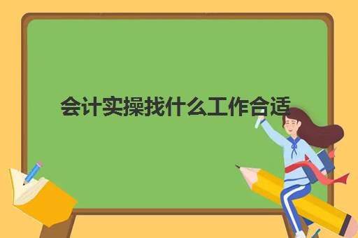 会计实操找什么工作合适(会计没经验怎么入行)