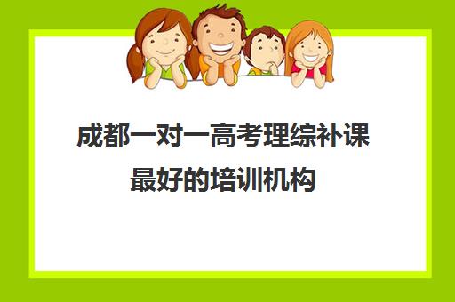 成都一对一高考理综补课最好的培训机构(成都高三全日制补课排名)