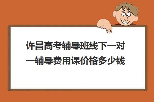 许昌高考辅导班线下一对一辅导费用课价格多少钱(许昌艺考一对一辅导)