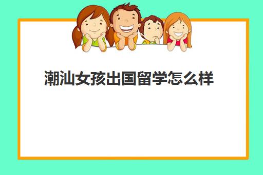 潮汕女孩出国留学怎么样(外省如何娶潮汕姑娘)