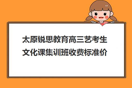 太原锐思教育高三艺考生文化课集训班收费标准价格一览(艺考生文化课分数线)