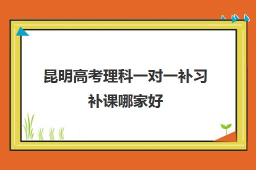 昆明高考理科一对一补习补课哪家好