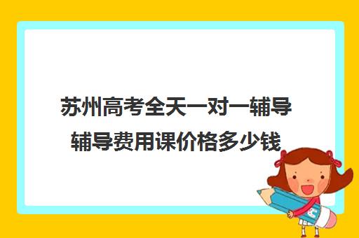 苏州高考全天一对一辅导辅导费用课价格多少钱(高三全日制补课机构多少钱)