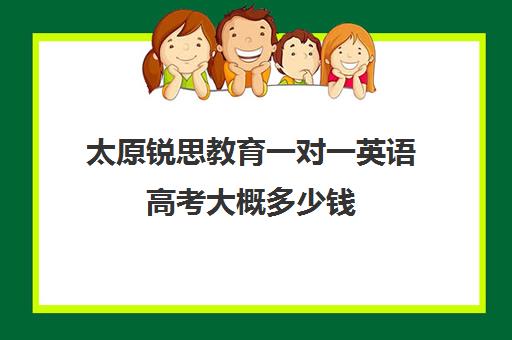 太原锐思教育一对一英语高考大概多少钱(英语一对三辅导一般收费价格)