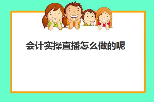 会计实操直播怎么做的呢(会计实账教学免费视频)