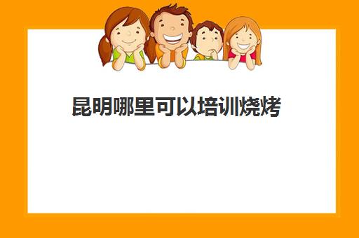 昆明哪里可以培训烧烤(昆明附近8个烧烤圣地)