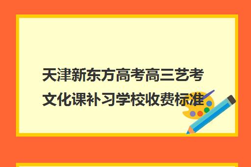 天津新东方高考高三艺考文化课补习学校收费标准一览表