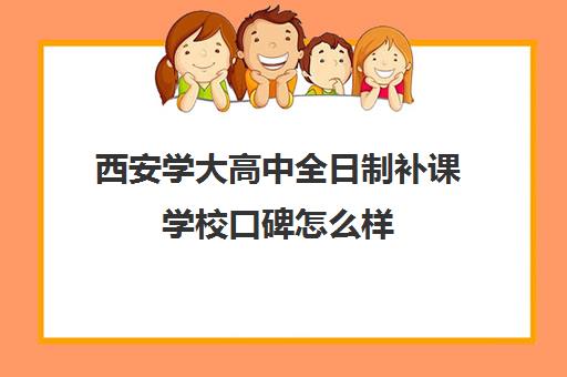 西安学大高中全日制补课学校口碑怎么样(西安伊顿名师全日制学校咋样)