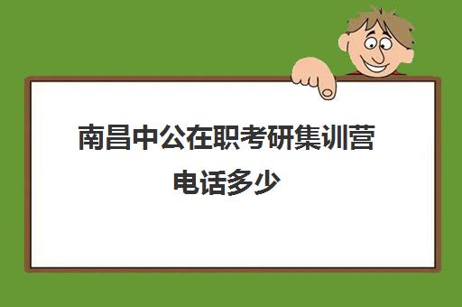 南昌中公在职考研集训营电话多少（武汉中公考研集训营地址和联系电话）