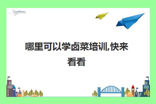 哪里可以学卤菜培训,快来看看(想学卤肉哪里正宗学费多少)