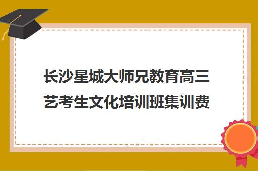 长沙星城大师兄教育高三艺考生文化培训班集训费用多少钱(高三艺考集训费用多少)