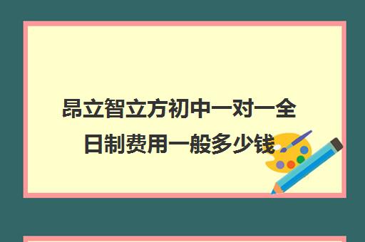 昂立智立方初中一对一全日制费用一般多少钱(昂立智立方到底好不好)