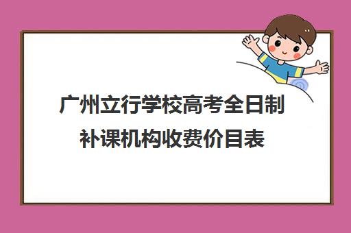 广州立行学校高考全日制补课机构收费价目表(广州高三复读学校排名及费用)