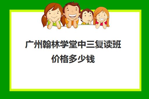 广州翰林学堂中三复读班价格多少钱(广州初三复读学校有哪些)