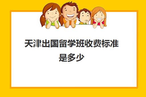 天津出国留学班收费标准是多少(出国留学费用大概多少)