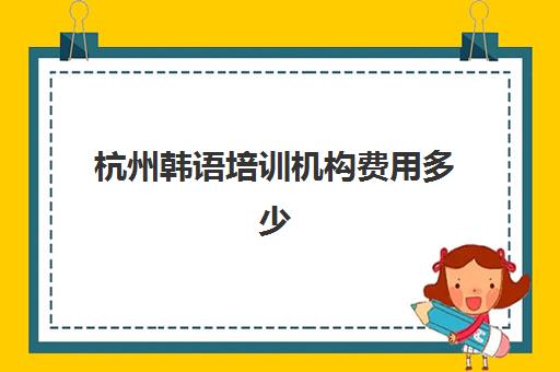 杭州韩语培训机构费用多少(报一个韩语培训班要多少钱)