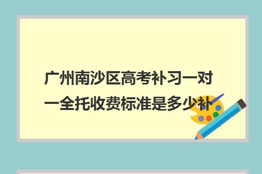 广州南沙区高考补习一对一全托收费标准是多少补课多少钱一小时