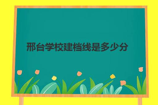 邢台学校建档线是多少分(邢台学院今年录取分数线多少分)