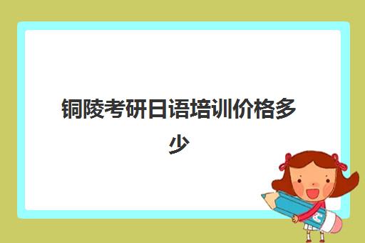 铜陵考研日语培训价格多少(考研日语可以去上什么培训班)