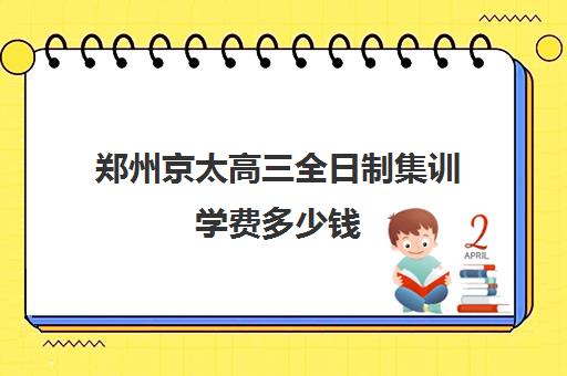 郑州京太高三全日制集训学费多少钱(郑州比较好的高三培训学校)