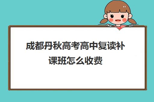 成都丹秋高考高中复读补课班怎么收费(丹秋名师堂在成都有哪些分校)